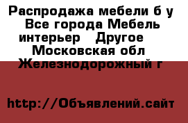 Распродажа мебели б/у - Все города Мебель, интерьер » Другое   . Московская обл.,Железнодорожный г.